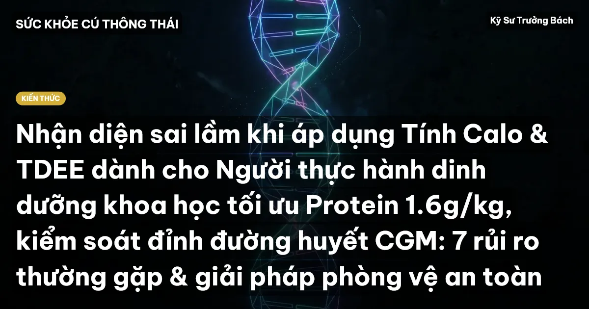 Nhận diện sai lầm khi áp dụng Tính Calo & TDEE dành cho Người thực hành dinh dưỡng khoa học tối ưu Protein 1.6g/kg, kiểm soát đỉnh đường huyết CGM: 7 rủi ro thường gặp & giải pháp phòng vệ an toàn