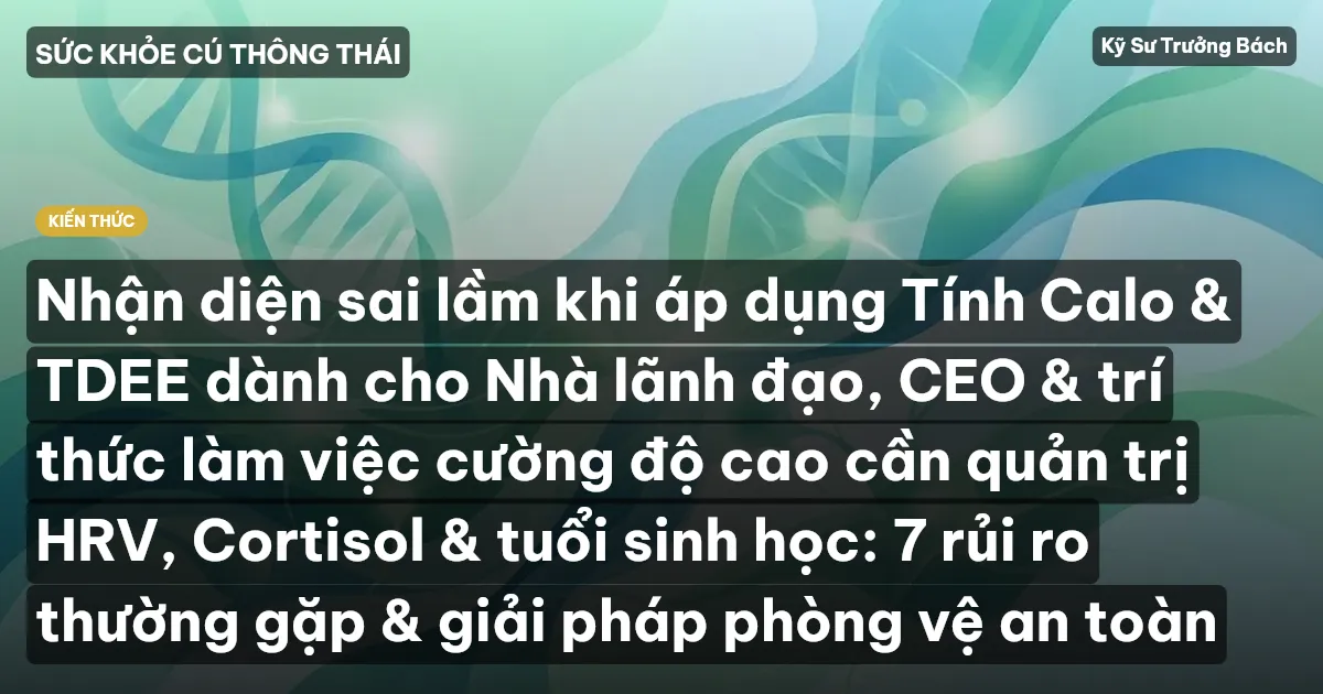 Nhận diện sai lầm khi áp dụng Tính Calo & TDEE dành cho Nhà lãnh đạo, CEO & trí thức làm việc cường độ cao cần quản trị HRV, Cortisol & tuổi sinh học: 7 rủi ro thường gặp & giải pháp phòng vệ an toàn