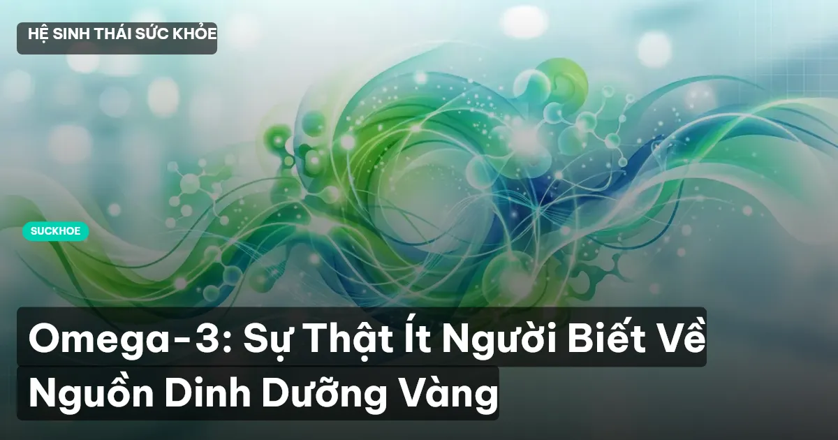 Omega-3: Sự Thật Ít Người Biết Về Nguồn Dinh Dưỡng Vàng