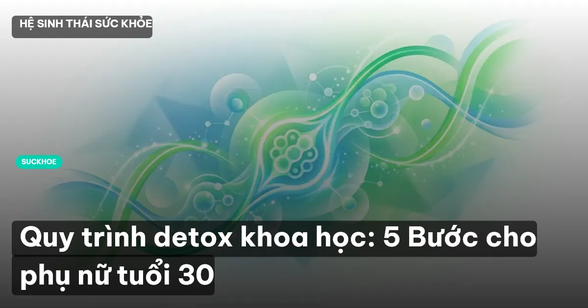 Quy trình detox khoa học: 5 Bước cho phụ nữ tuổi 30