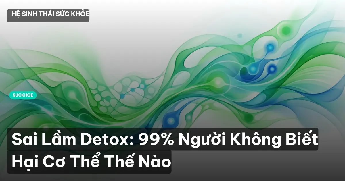 Sai Lầm Detox: 99% Người Không Biết Hại Cơ Thể Thế Nào