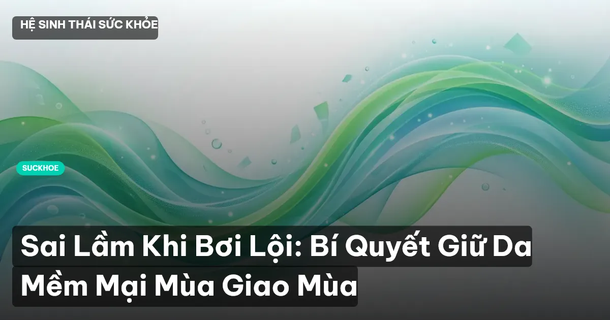 Sai Lầm Khi Bơi Lội: Bí Quyết Giữ Da Mềm Mại Mùa Giao Mùa