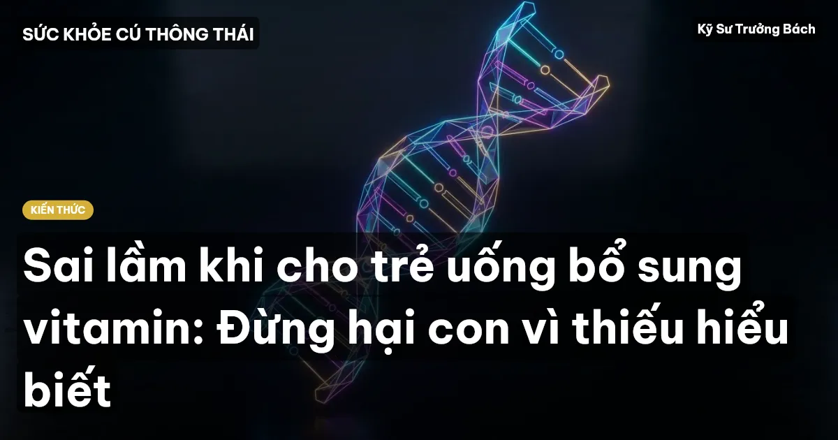 Sai lầm khi cho trẻ uống bổ sung vitamin: Đừng hại con vì thiếu hiểu biết
