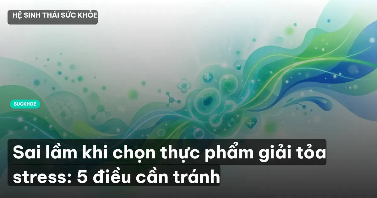 Sai lầm khi chọn thực phẩm giải tỏa stress: 5 điều cần tránh