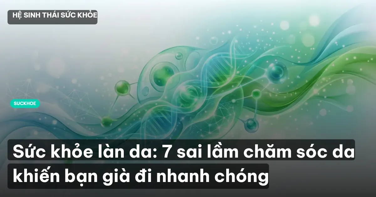 Sức khỏe làn da: 7 sai lầm chăm sóc da khiến bạn già đi nhanh chóng