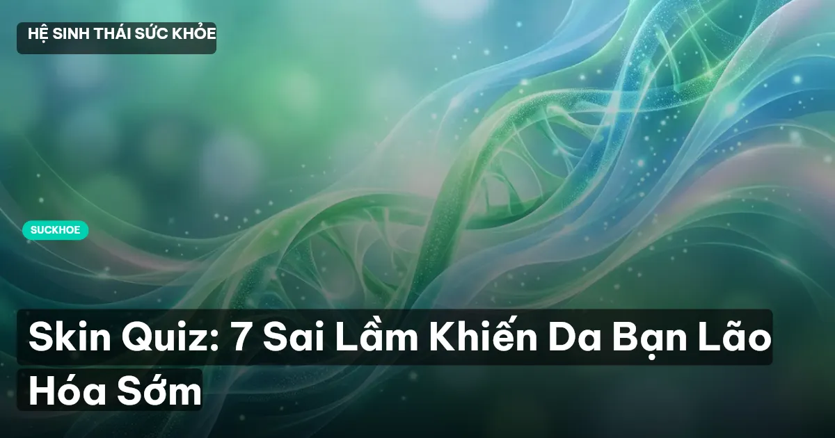 Skin Quiz: 7 Sai Lầm Khiến Da Bạn Lão Hóa Sớm