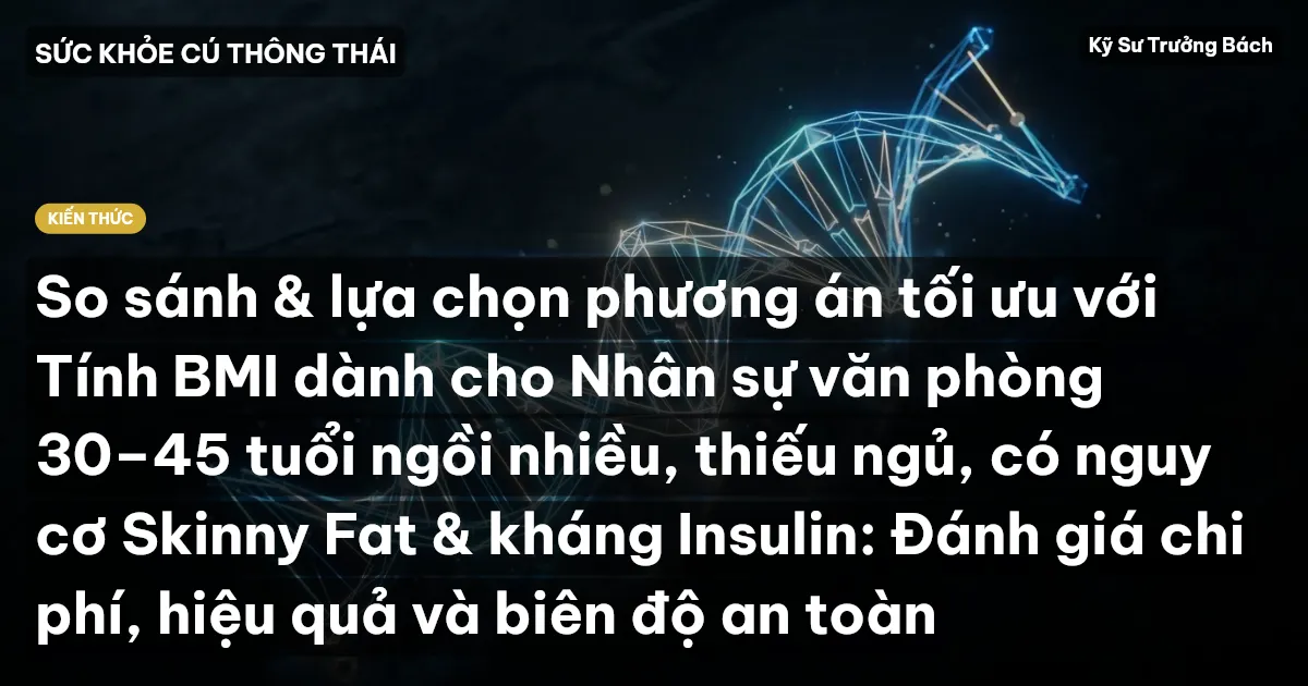 So sánh & lựa chọn phương án tối ưu với Tính BMI dành cho Nhân sự văn phòng 30–45 tuổi ngồi nhiều, thiếu ngủ, có nguy cơ Skinny Fat & kháng Insulin: Đánh giá chi phí, hiệu quả và biên độ an toàn