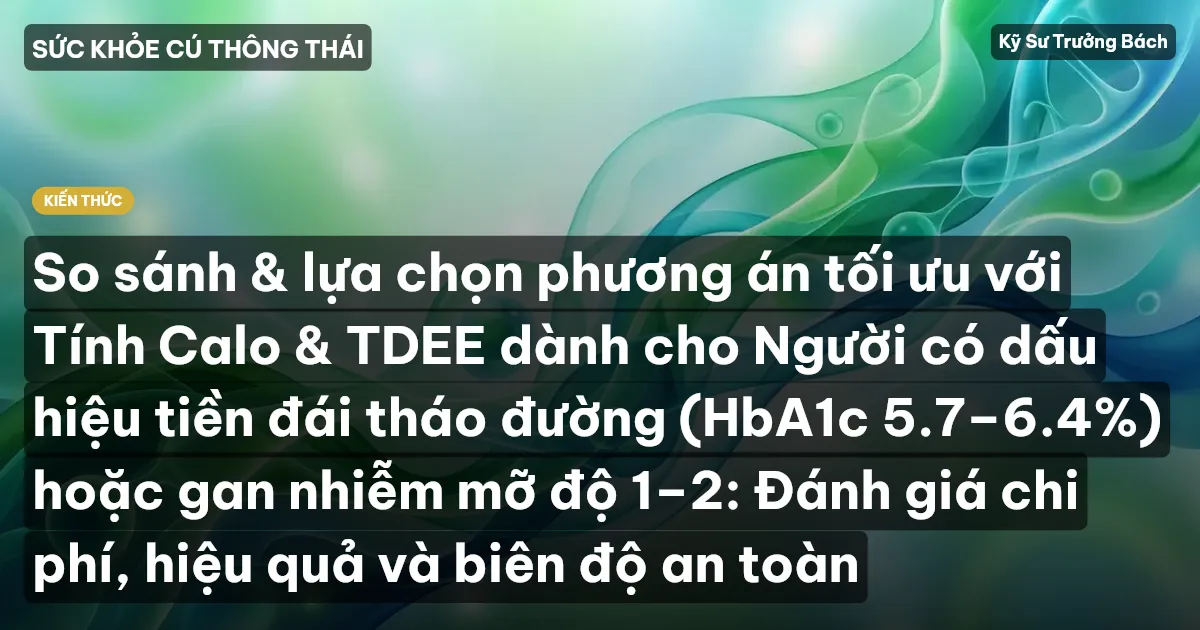 So sánh & lựa chọn phương án tối ưu với Tính Calo & TDEE dành cho Người có dấu hiệu tiền đái tháo đường (HbA1c 5.7–6.4%) hoặc gan nhiễm mỡ độ 1–2: Đánh giá chi phí, hiệu quả và biên độ an toàn