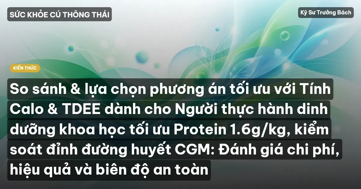 So sánh & lựa chọn phương án tối ưu với Tính Calo & TDEE dành cho Người thực hành dinh dưỡng khoa học tối ưu Protein 1.6g/kg, kiểm soát đỉnh đường huyết CGM: Đánh giá chi phí, hiệu quả và biên độ an toàn