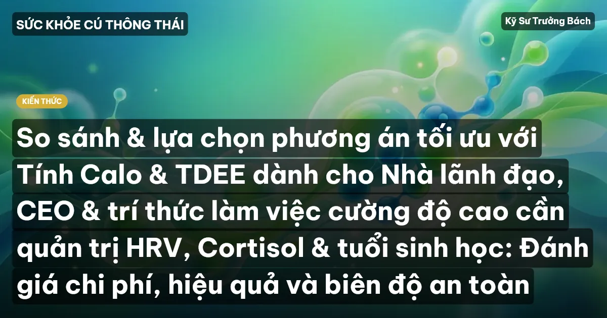 So sánh & lựa chọn phương án tối ưu với Tính Calo & TDEE dành cho Nhà lãnh đạo, CEO & trí thức làm việc cường độ cao cần quản trị HRV, Cortisol & tuổi sinh học: Đánh giá chi phí, hiệu quả và biên độ an toàn