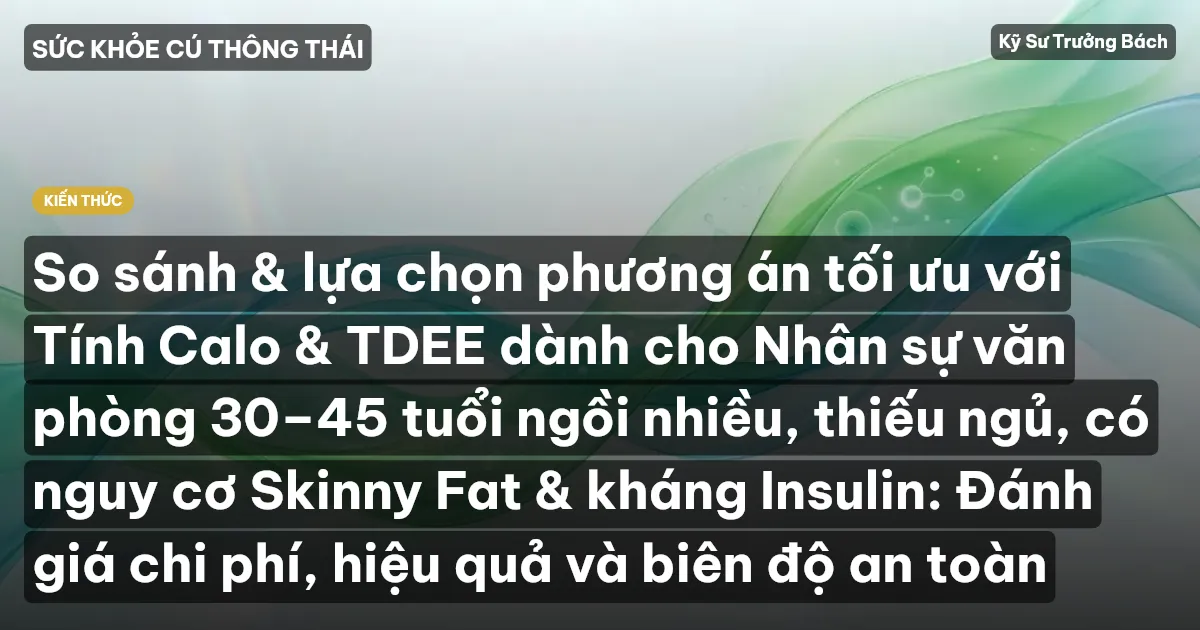 So sánh & lựa chọn phương án tối ưu với Tính Calo & TDEE dành cho Nhân sự văn phòng 30–45 tuổi ngồi nhiều, thiếu ngủ, có nguy cơ Skinny Fat & kháng Insulin: Đánh giá chi phí, hiệu quả và biên độ an toàn