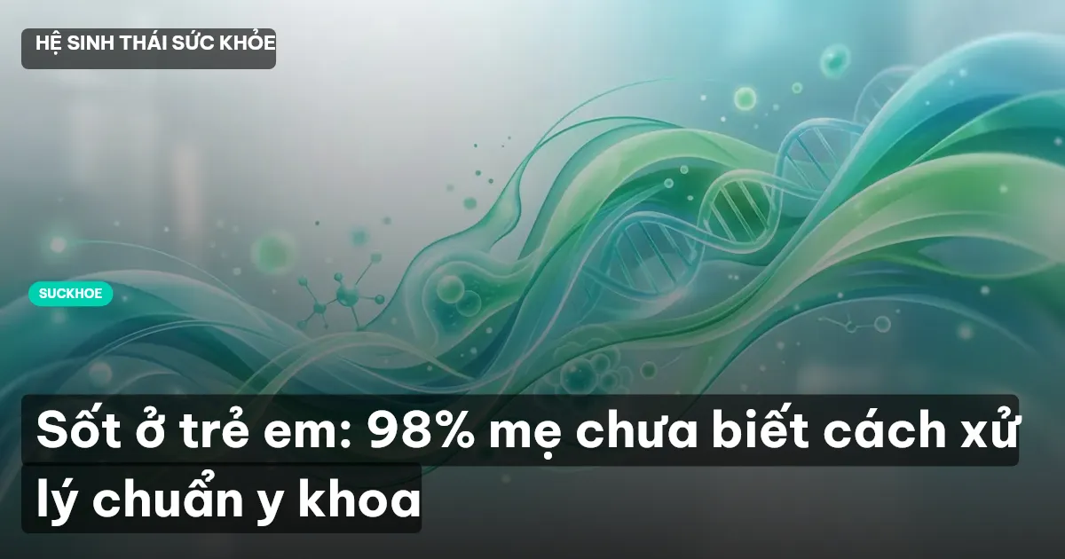 Sốt ở trẻ em: 98% mẹ chưa biết cách xử lý chuẩn y khoa