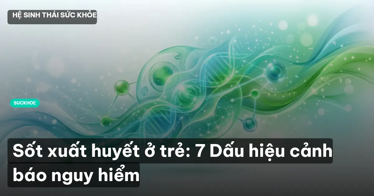 Sốt xuất huyết ở trẻ: 7 Dấu hiệu cảnh báo nguy hiểm