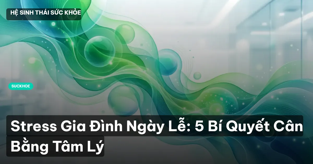 Stress Gia Đình Ngày Lễ: 5 Bí Quyết Cân Bằng Tâm Lý
