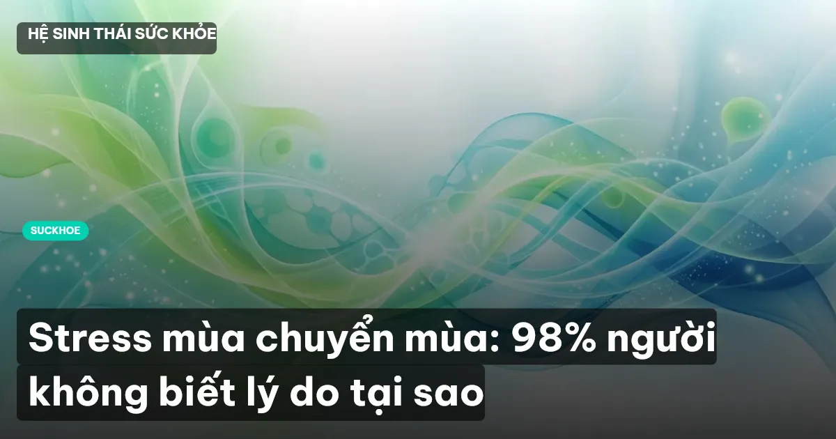 Stress mùa chuyển mùa: 98% người không biết lý do tại sao