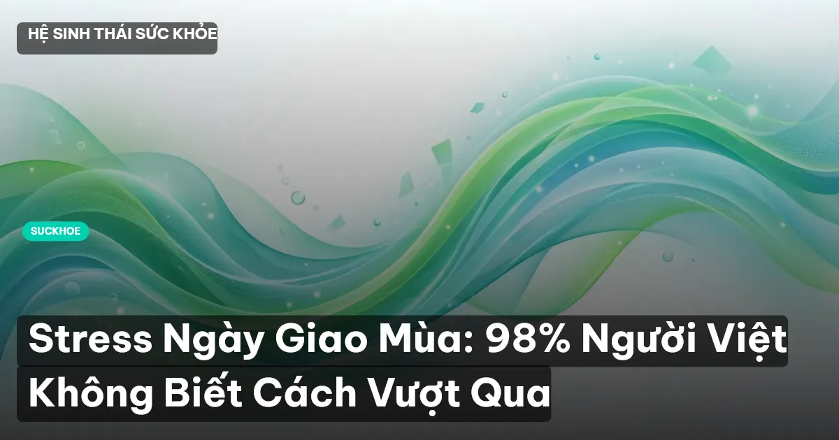 Stress Ngày Giao Mùa: 98% Người Việt Không Biết Cách Vượt Qua
