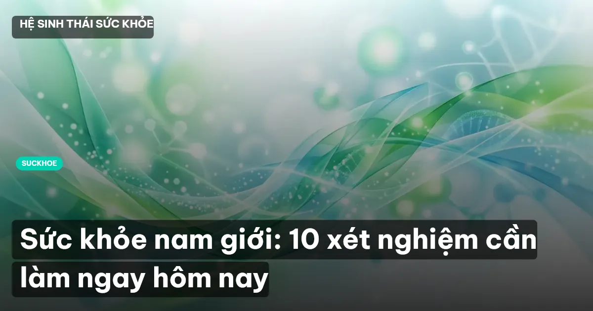 Sức khỏe nam giới: 10 xét nghiệm cần làm ngay hôm nay