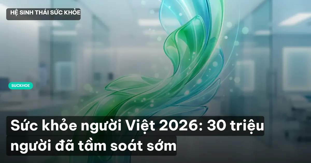 Sức khỏe người Việt 2026: 30 triệu người đã tầm soát sớm