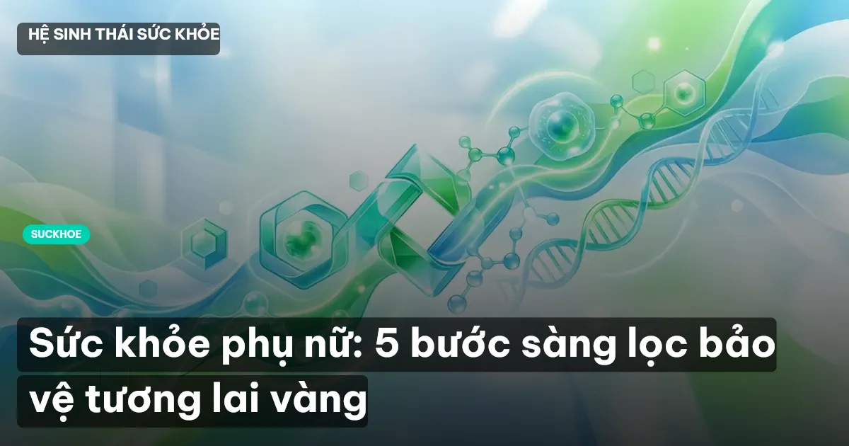 Sức khỏe phụ nữ: 5 bước sàng lọc bảo vệ tương lai vàng
