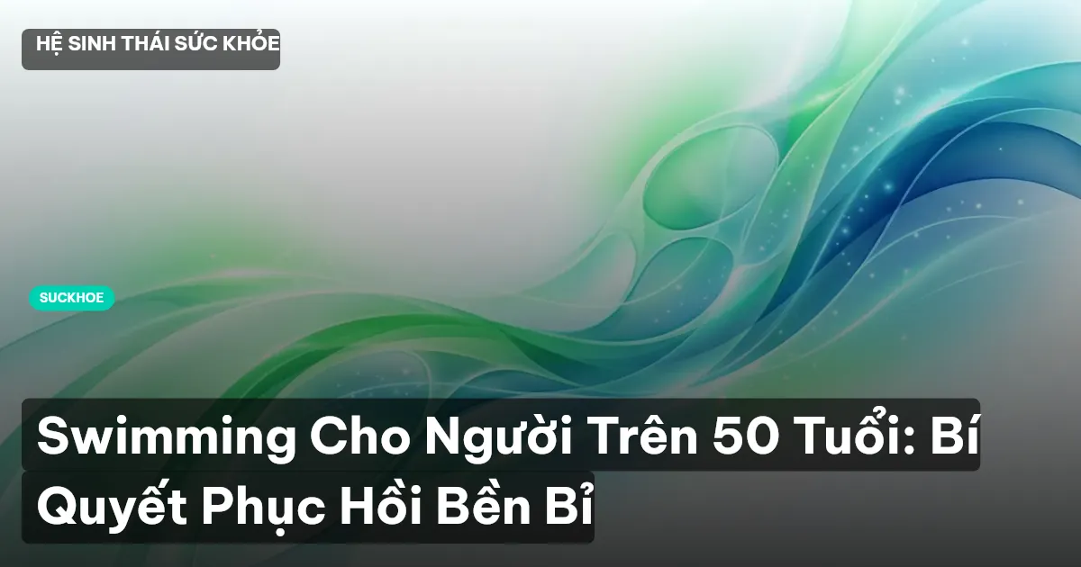 Swimming Cho Người Trên 50 Tuổi: Bí Quyết Phục Hồi Bền Bỉ
