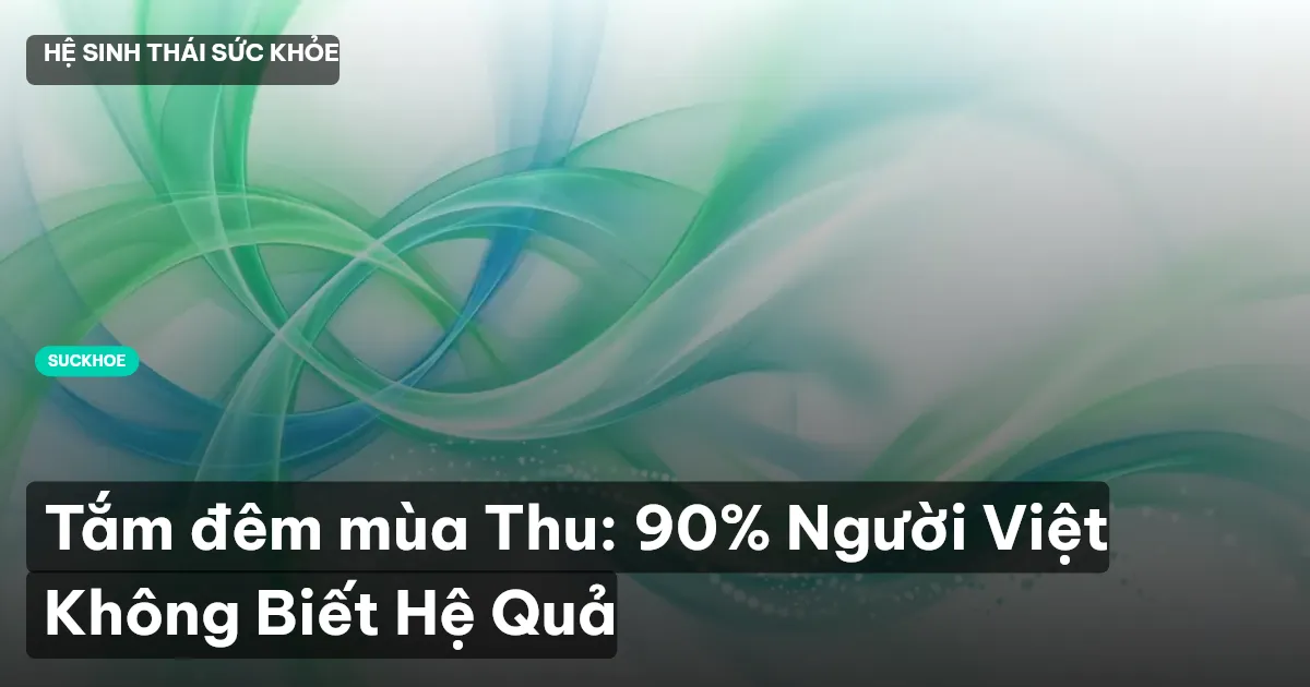 Tắm đêm mùa Thu: 90% Người Việt Không Biết Hệ Quả