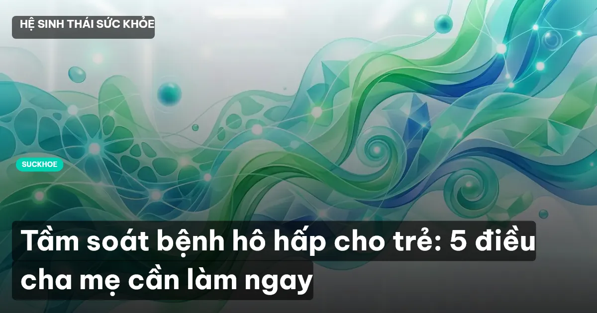 Tầm soát bệnh hô hấp cho trẻ: 5 điều cha mẹ cần làm ngay
