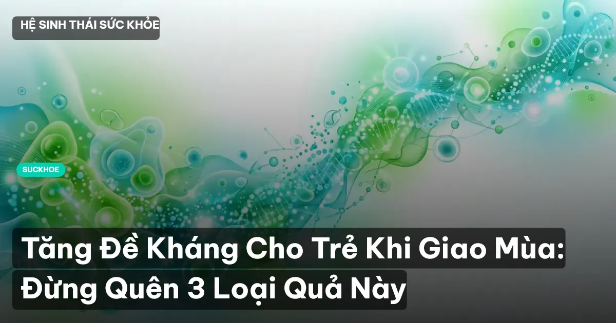 Tăng Đề Kháng Cho Trẻ Khi Giao Mùa: Đừng Quên 3 Loại Quả Này