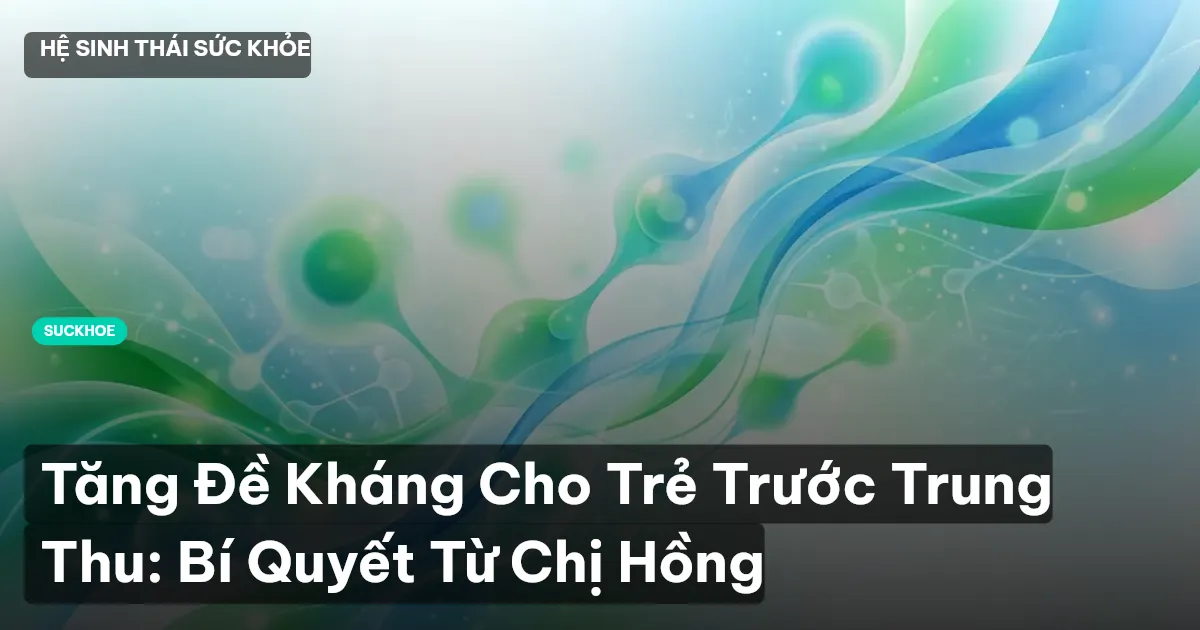 Tăng Đề Kháng Cho Trẻ Trước Trung Thu: Bí Quyết Từ Chị Hồng