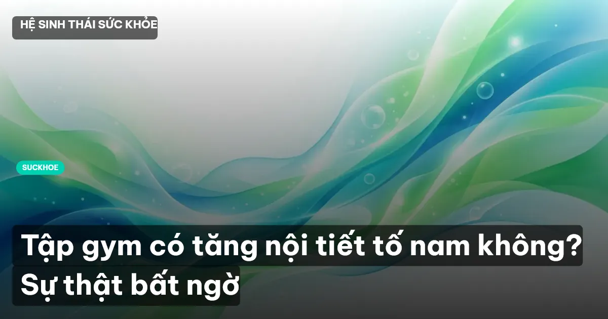 Tập gym có tăng nội tiết tố nam không? Sự thật bất ngờ