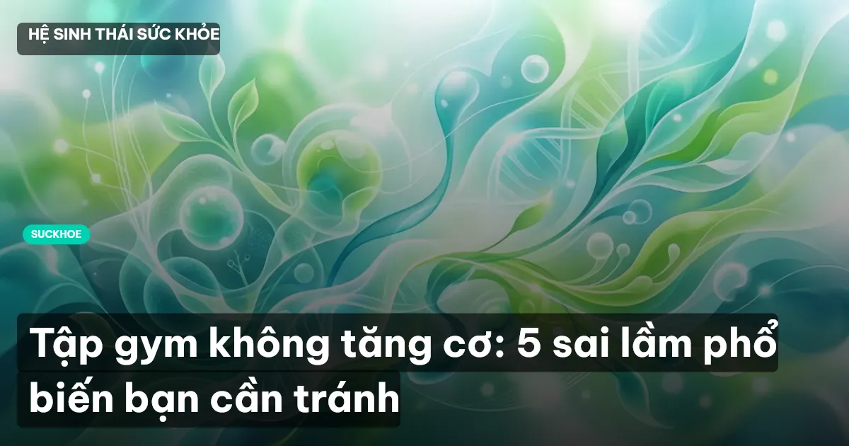 Tập gym không tăng cơ: 5 sai lầm phổ biến bạn cần tránh