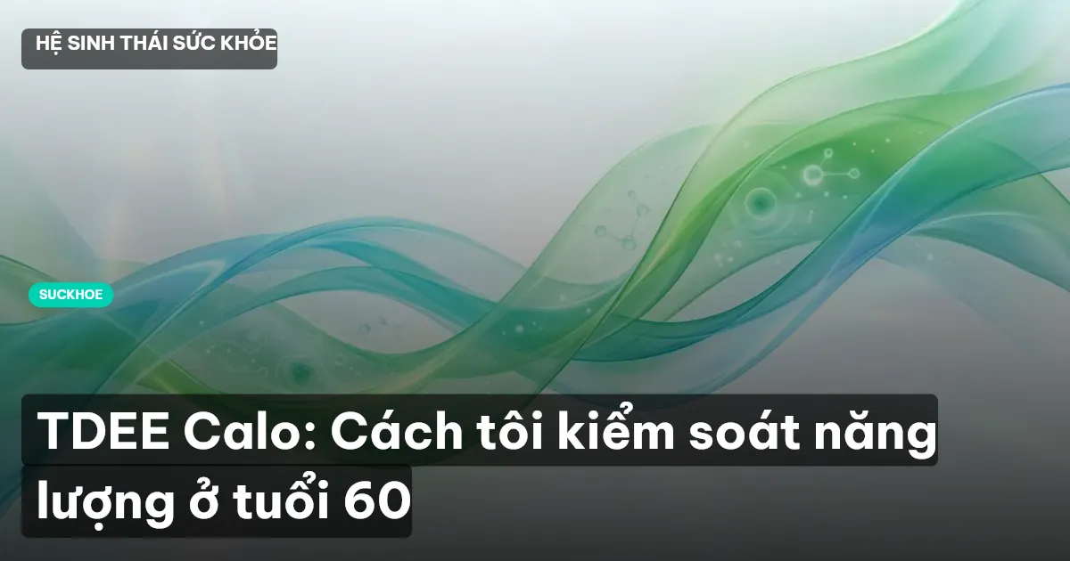TDEE Calo: Cách tôi kiểm soát năng lượng ở tuổi 60