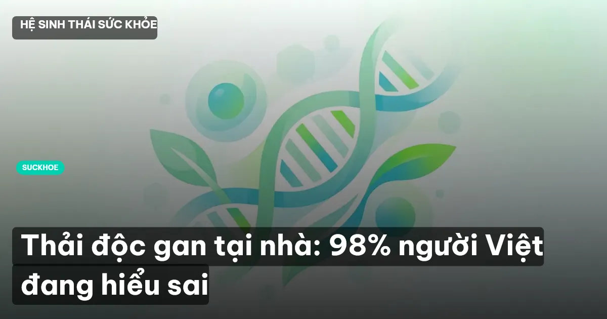 Thải độc gan tại nhà: 98% người Việt đang hiểu sai
