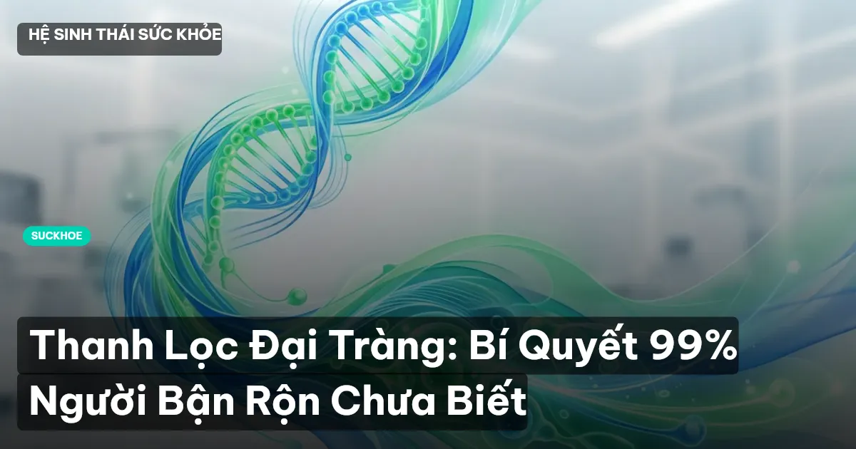 Thanh Lọc Đại Tràng: Bí Quyết 99% Người Bận Rộn Chưa Biết