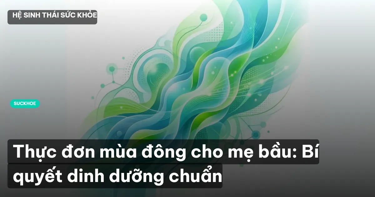 Thực đơn mùa đông cho mẹ bầu: Bí quyết dinh dưỡng chuẩn