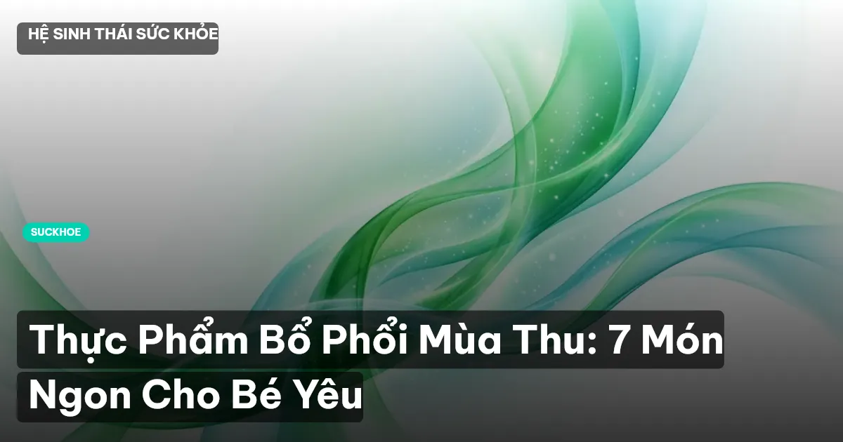 Thực Phẩm Bổ Phổi Mùa Thu: 7 Món Ngon Cho Bé Yêu