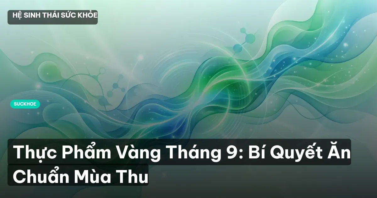 Thực Phẩm Vàng Tháng 9: Bí Quyết Ăn Chuẩn Mùa Thu