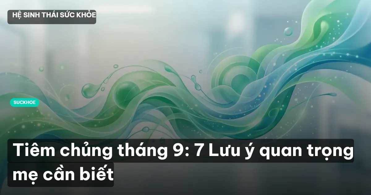 Tiêm chủng tháng 9: 7 Lưu ý quan trọng mẹ cần biết