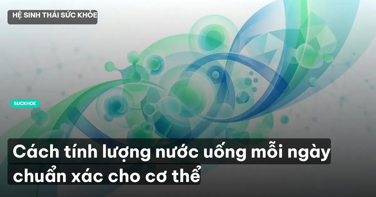 Cách tính lượng nước uống mỗi ngày chuẩn xác cho cơ thể