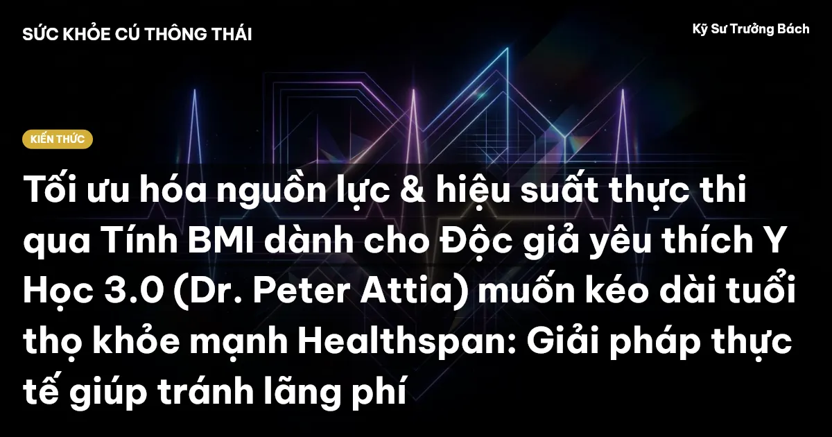 Tối ưu hóa nguồn lực & hiệu suất thực thi qua Tính BMI dành cho Độc giả yêu thích Y Học 3.0 (Dr. Peter Attia) muốn kéo dài tuổi thọ khỏe mạnh Healthspan: Giải pháp thực tế giúp tránh lãng phí