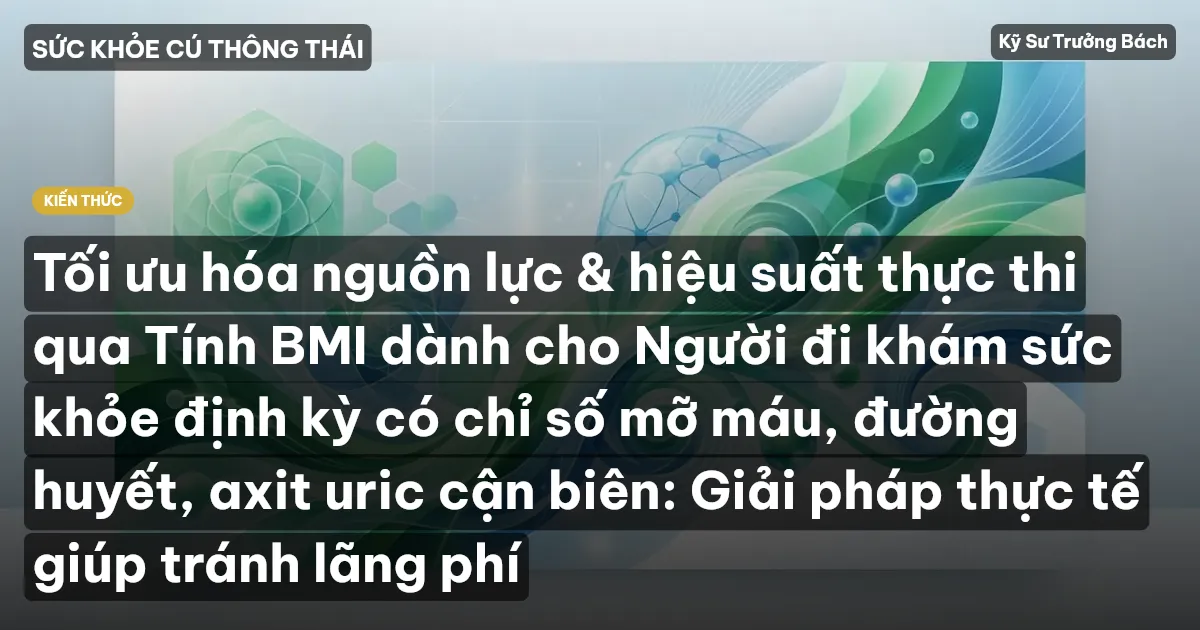 Tối ưu hóa nguồn lực & hiệu suất thực thi qua Tính BMI dành cho Người đi khám sức khỏe định kỳ có chỉ số mỡ máu, đường huyết, axit uric cận biên: Giải pháp thực tế giúp tránh lãng phí