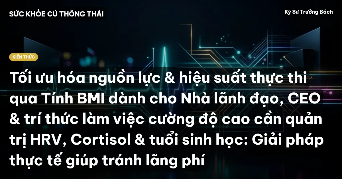 Tối ưu hóa nguồn lực & hiệu suất thực thi qua Tính BMI dành cho Nhà lãnh đạo, CEO & trí thức làm việc cường độ cao cần quản trị HRV, Cortisol & tuổi sinh học: Giải pháp thực tế giúp tránh lãng phí