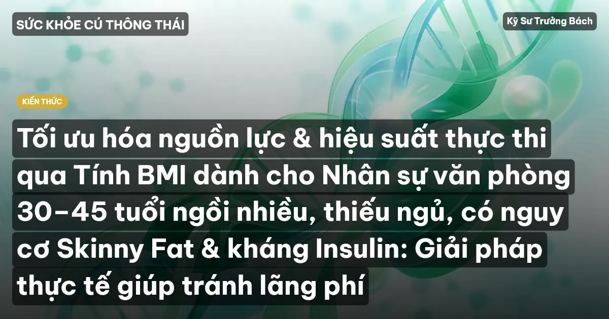 Tối ưu hóa nguồn lực & hiệu suất thực thi qua Tính BMI dành cho Nhân sự văn phòng 30–45 tuổi ngồi nhiều, thiếu ngủ, có nguy cơ Skinny Fat & kháng Insulin: Giải pháp thực tế giúp tránh lãng phí
