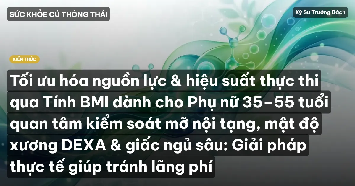 Tối ưu hóa nguồn lực & hiệu suất thực thi qua Tính BMI dành cho Phụ nữ 35–55 tuổi quan tâm kiểm soát mỡ nội tạng, mật độ xương DEXA & giấc ngủ sâu: Giải pháp thực tế giúp tránh lãng phí