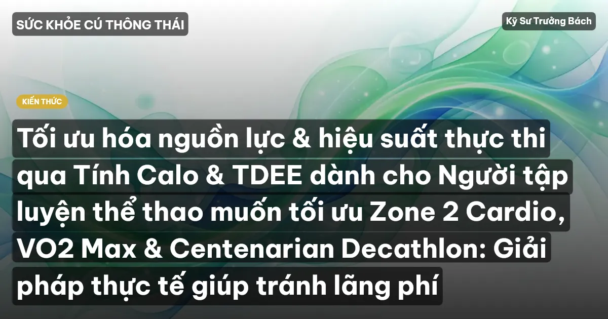 Tối ưu hóa nguồn lực & hiệu suất thực thi qua Tính Calo & TDEE dành cho Người tập luyện thể thao muốn tối ưu Zone 2 Cardio, VO2 Max & Centenarian Decathlon: Giải pháp thực tế giúp tránh lãng phí