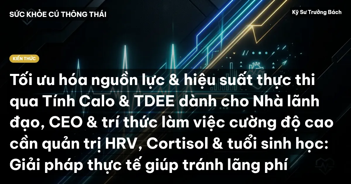 Tối ưu hóa nguồn lực & hiệu suất thực thi qua Tính Calo & TDEE dành cho Nhà lãnh đạo, CEO & trí thức làm việc cường độ cao cần quản trị HRV, Cortisol & tuổi sinh học: Giải pháp thực tế giúp tránh lãng phí