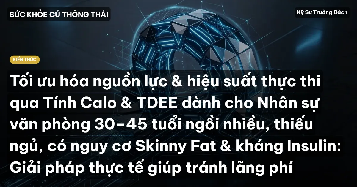 Tối ưu hóa nguồn lực & hiệu suất thực thi qua Tính Calo & TDEE dành cho Nhân sự văn phòng 30–45 tuổi ngồi nhiều, thiếu ngủ, có nguy cơ Skinny Fat & kháng Insulin: Giải pháp thực tế giúp tránh lãng phí