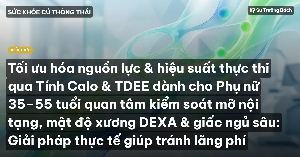 Tối ưu hóa nguồn lực & hiệu suất thực thi qua Tính Calo & TDEE dành cho Phụ nữ 35–55 tuổi quan tâm kiểm soát mỡ nội tạng, mật độ xương DEXA & giấc ngủ sâu: Giải pháp thực tế giúp tránh lãng phí