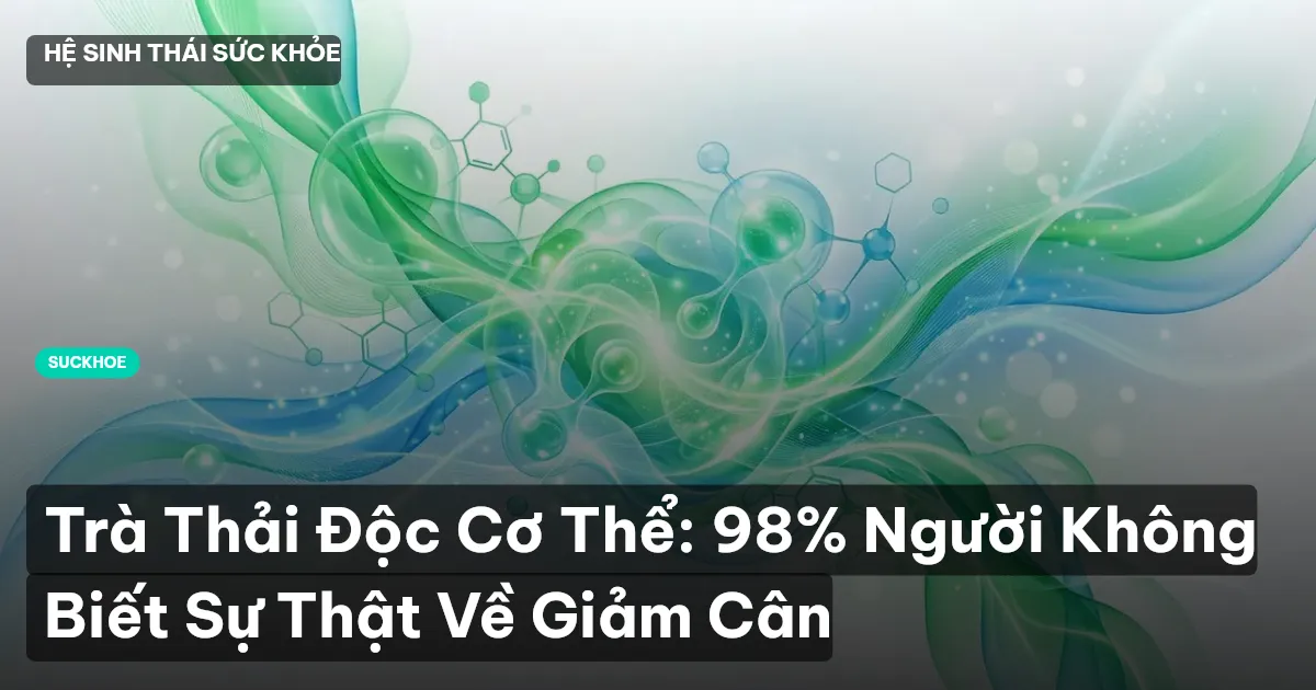 Trà Thải Độc Cơ Thể: 98% Người Không Biết Sự Thật Về Giảm Cân
