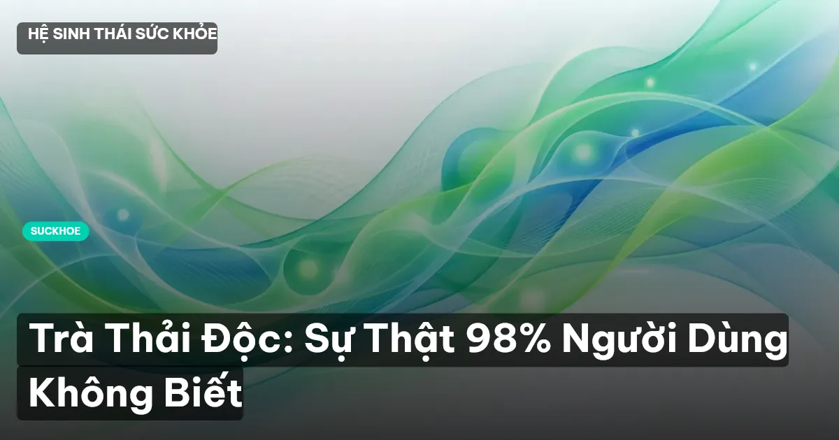 Trà Thải Độc: Sự Thật 98% Người Dùng Không Biết