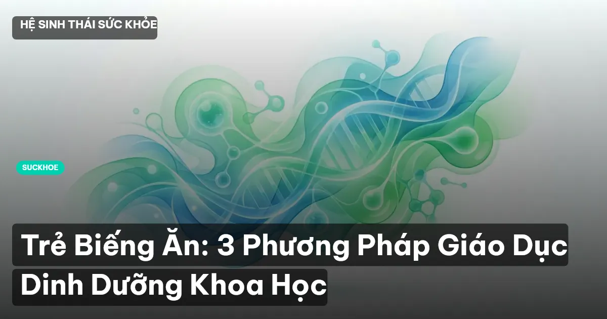 Trẻ Biếng Ăn: 3 Phương Pháp Giáo Dục Dinh Dưỡng Khoa Học